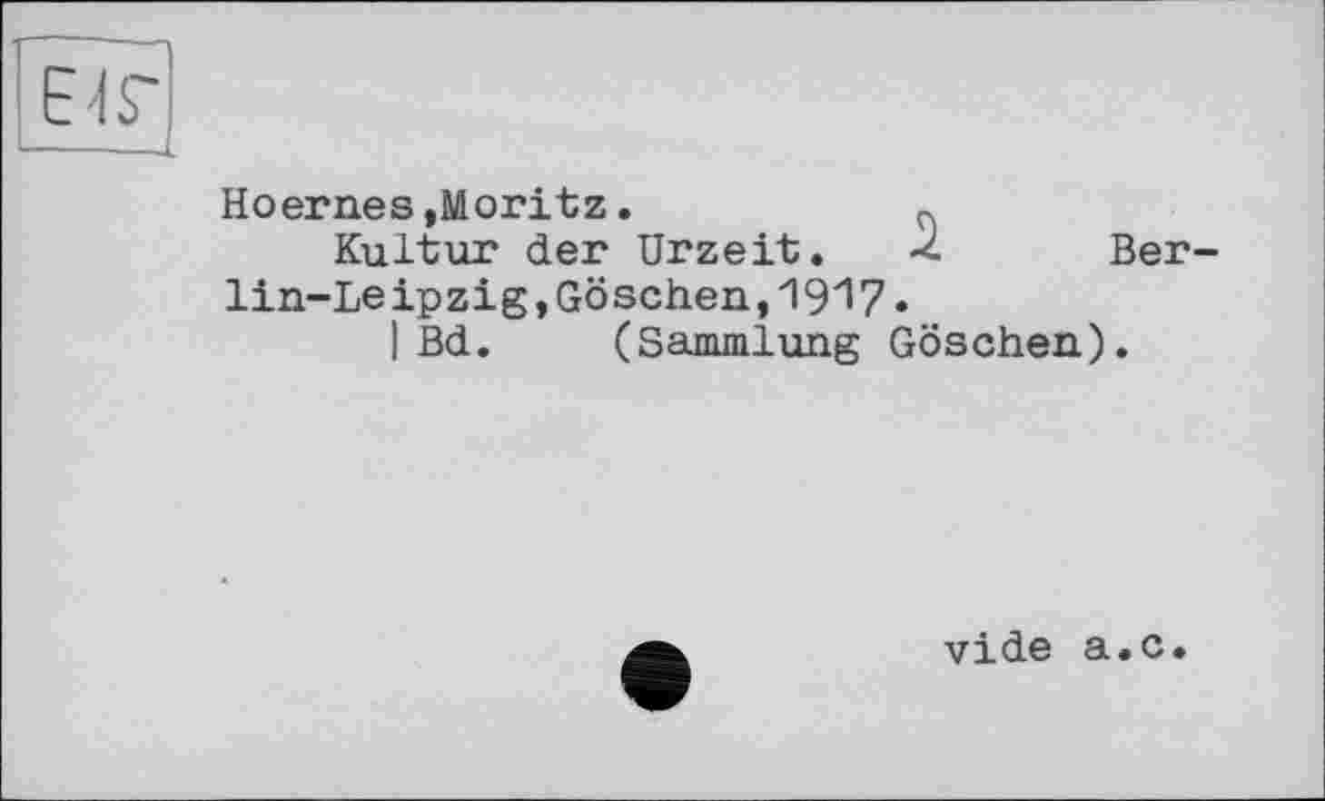 ﻿Е'ІГ
Hoernes,Moritz.	~
Kultur der Urzeit. -с Ber lin-Leipzig,Göschen,1917«
I Bd. (Sammlung Göschen).
vide а.с